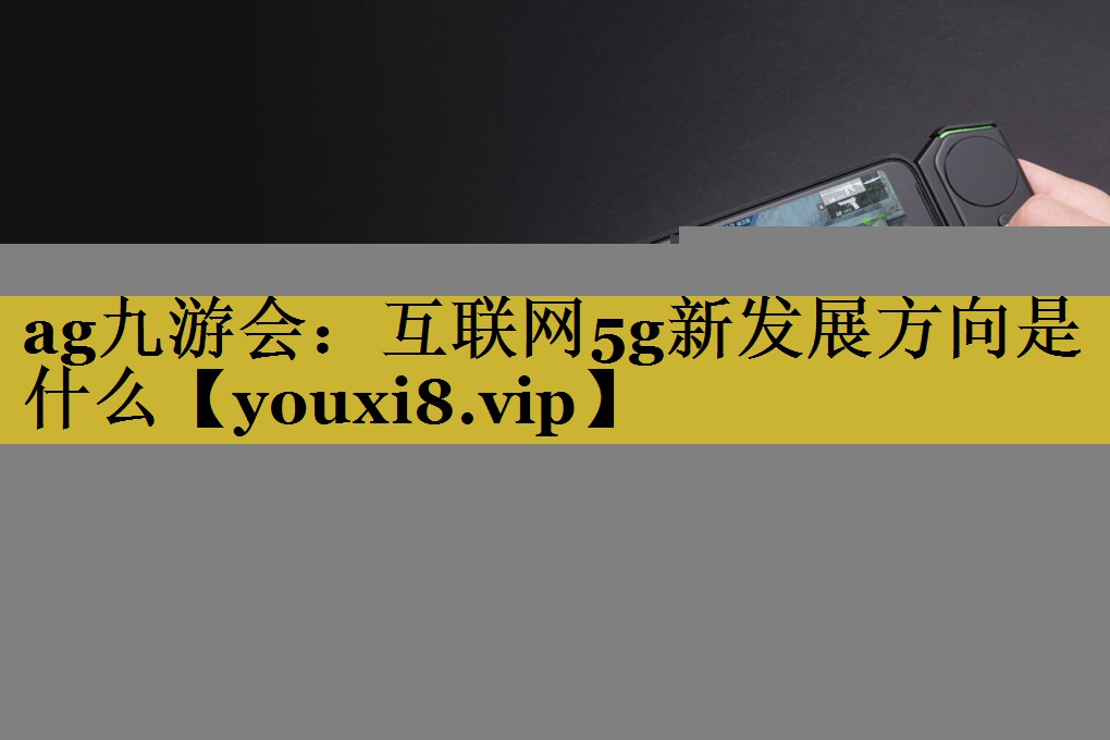 ag九游会：互联网5g新发展方向是什么