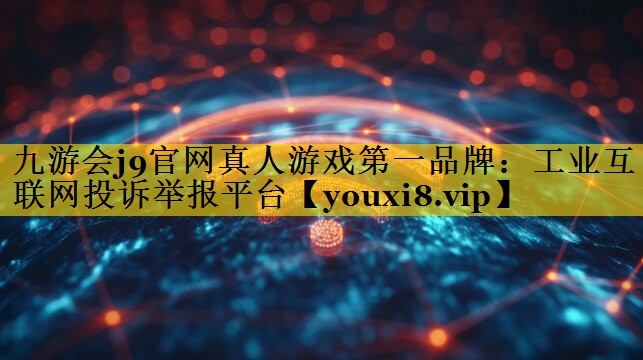 九游会j9官网真人游戏第一品牌：工业互联网投诉举报平台