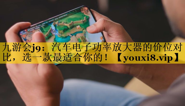 九游会j9：汽车电子功率放大器的价位对比，选一款最适合你的！