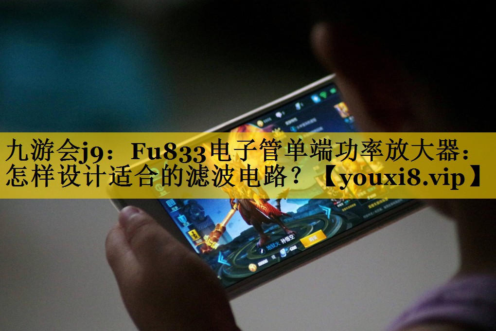 九游会j9：Fu833电子管单端功率放大器：怎样设计适合的滤波电路？