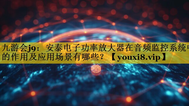 九游会j9：安泰电子功率放大器在音频监控系统中的作用及应用场景有哪些？