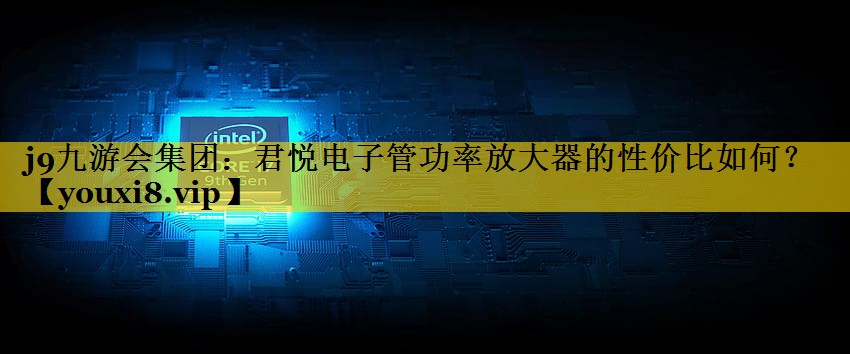 j9九游会集团：君悦电子管功率放大器的性价比如何？