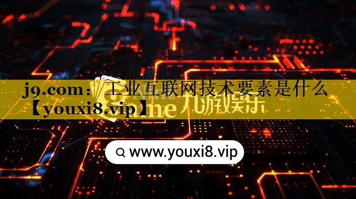 j9.com：工业互联网技术要素是什么