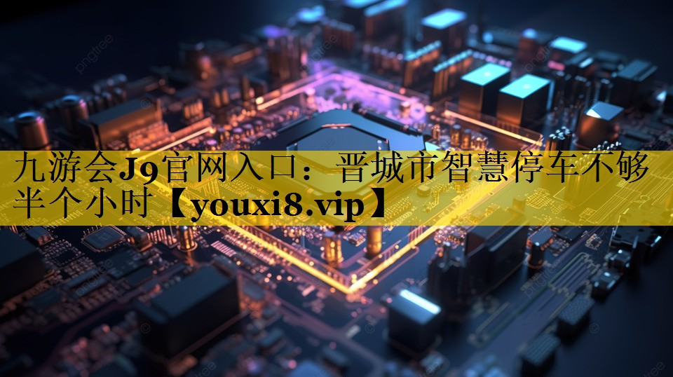 九游会J9官网入口：晋城市智慧停车不够半个小时