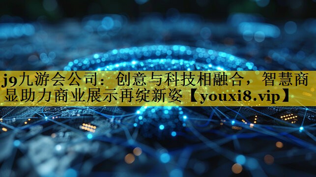 j9九游会公司：创意与科技相融合，智慧商显助力商业展示再绽新姿