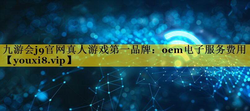 九游会j9官网真人游戏第一品牌：oem电子服务费用