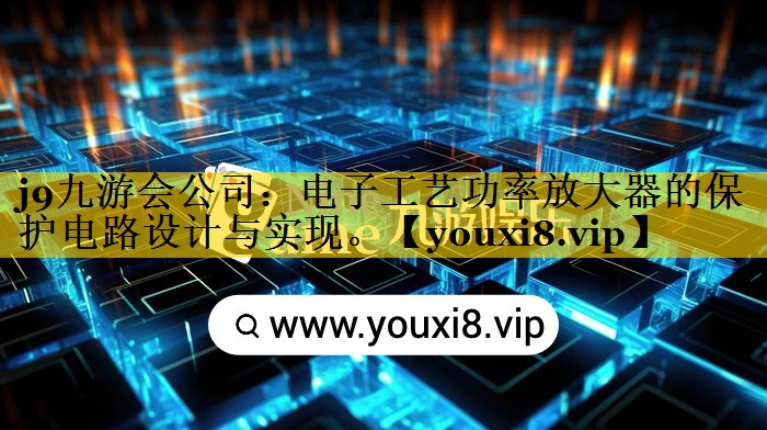 j9九游会公司：电子工艺功率放大器的保护电路设计与实现。