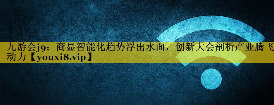 九游会j9：商显智能化趋势浮出水面，创新大会剖析产业腾飞动力