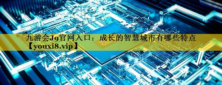 九游会J9官网入口：成长的智慧城市有哪些特点