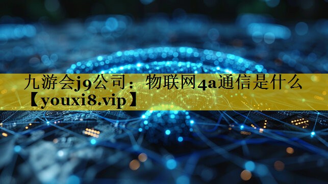 九游会j9公司：物联网4a通信是什么