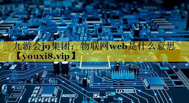 九游会j9集团：物联网web是什么意思