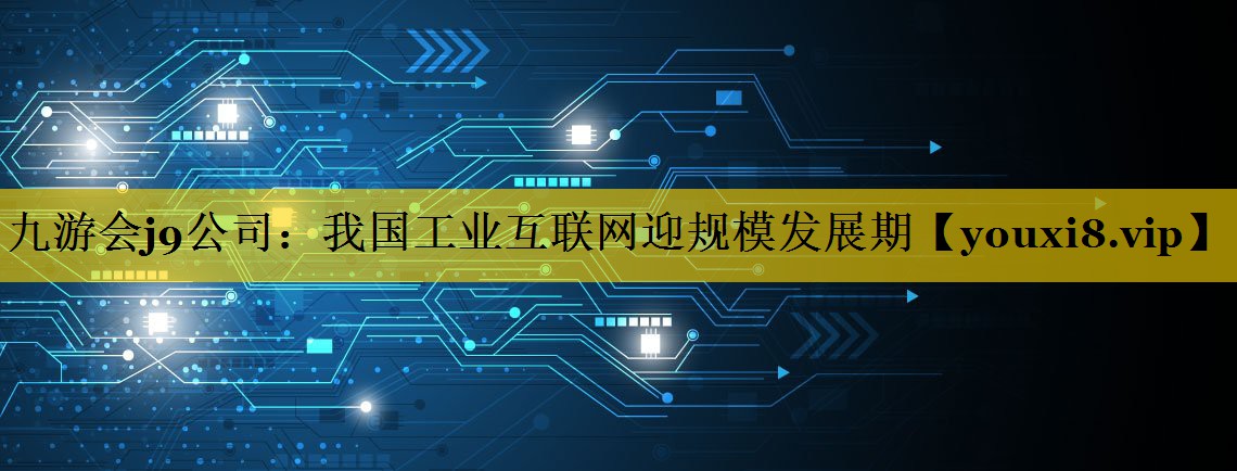 九游会j9公司：我国工业互联网迎规模发展期