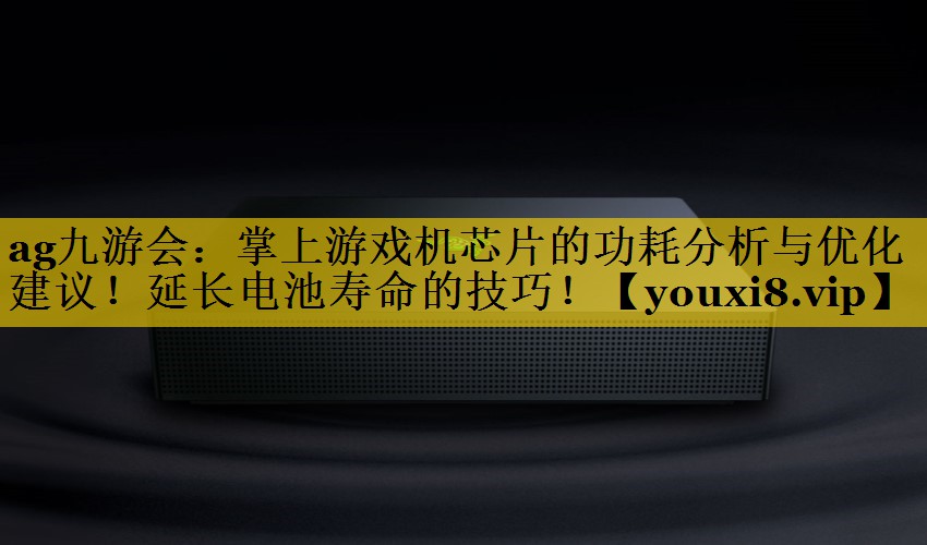 ag九游会：掌上游戏机芯片的功耗分析与优化建议！延长电池寿命的技巧！