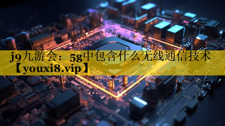 j9九游会：5g中包含什么无线通信技术