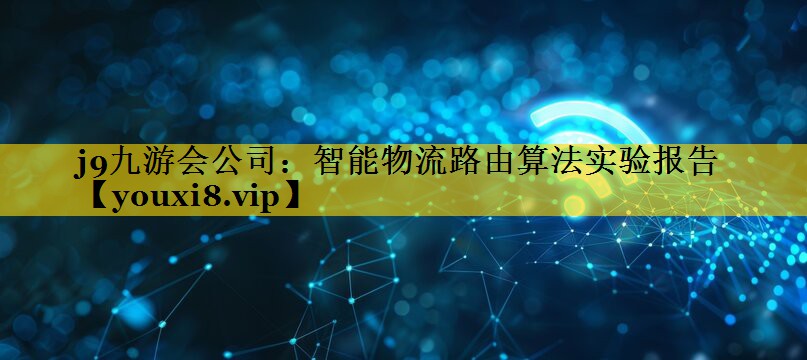 j9九游会公司：智能物流路由算法实验报告