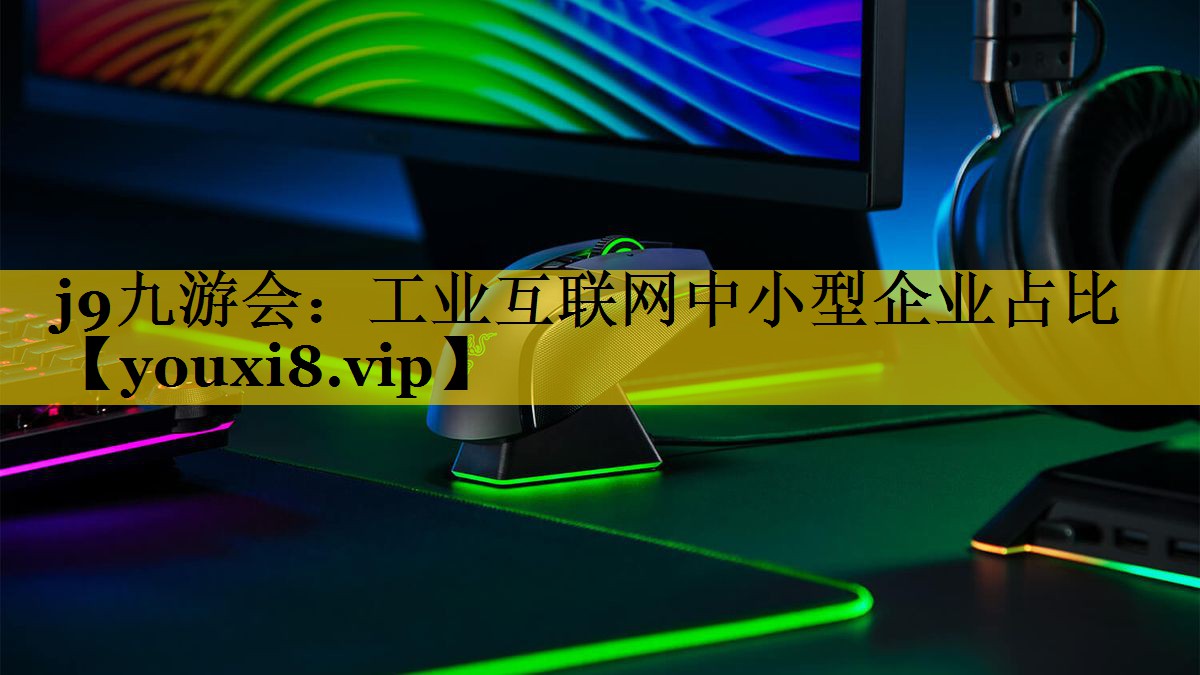 j9九游会：工业互联网中小型企业占比