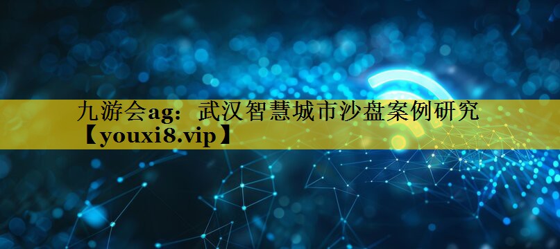 九游会ag：武汉智慧城市沙盘案例研究