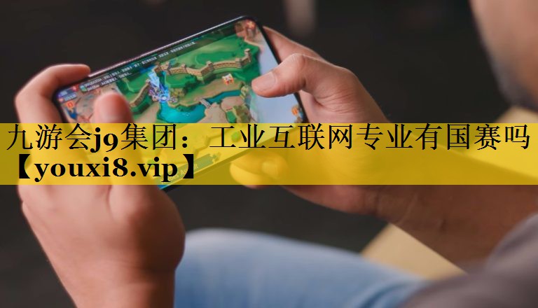 九游会j9集团：工业互联网专业有国赛吗