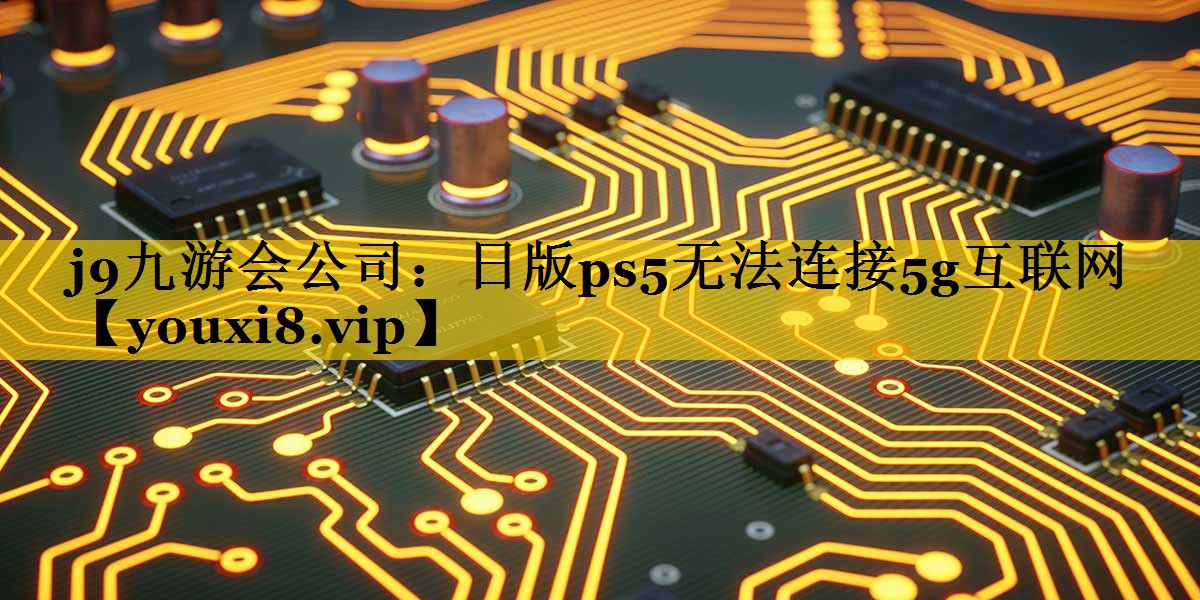 j9九游会公司：日版ps5无法连接5g互联网