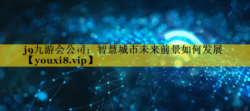 j9九游会公司：智慧城市未来前景如何发展