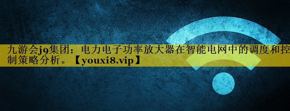 九游会j9集团：电力电子功率放大器在智能电网中的调度和控制策略分析。