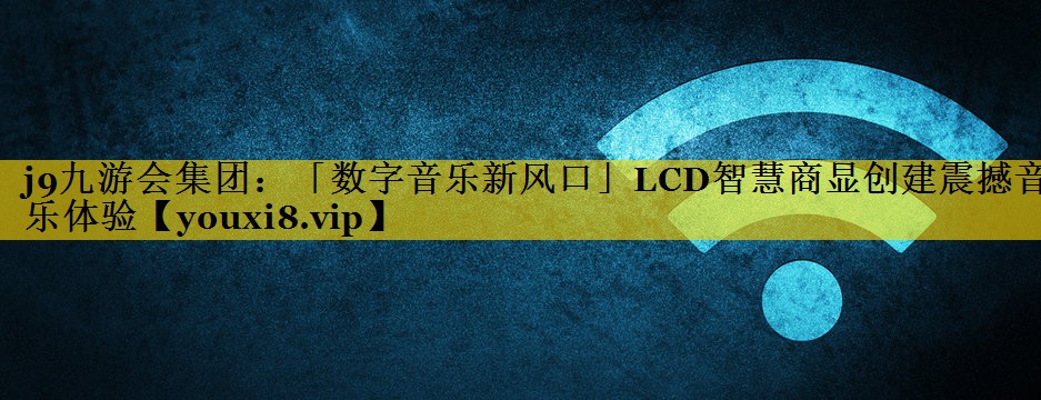 j9九游会集团：「数字音乐新风口」LCD智慧商显创建震撼音乐体验