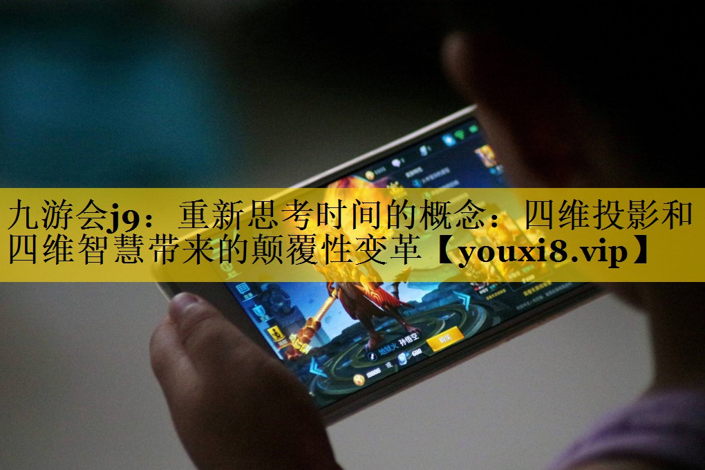 九游会j9：重新思考时间的概念：四维投影和四维智慧带来的颠覆性变革