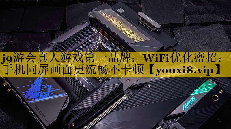 j9游会真人游戏第一品牌：WiFi优化密招：手机同屏画面更流畅不卡顿