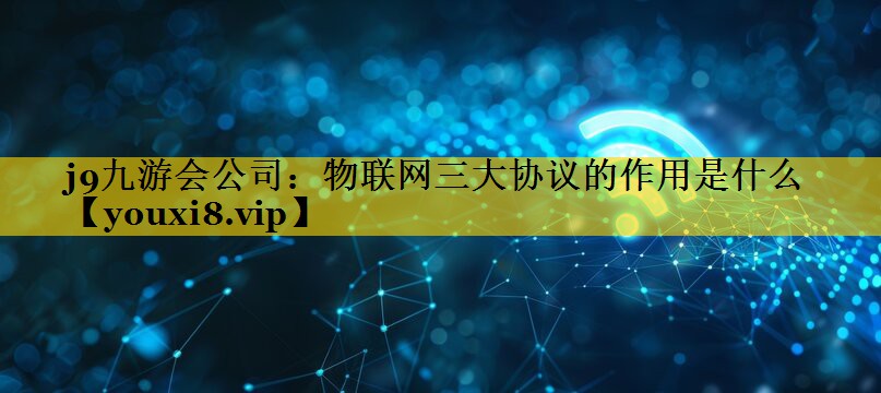 j9九游会公司：物联网三大协议的作用是什么
