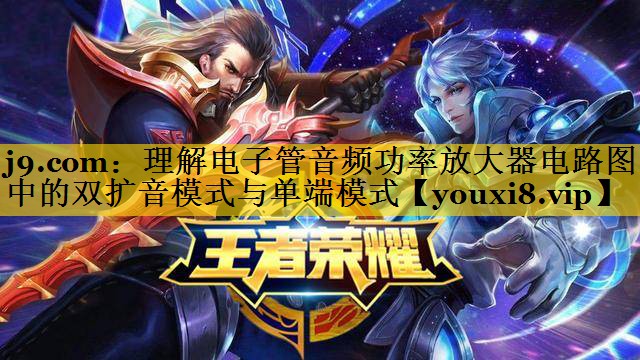j9.com：理解电子管音频功率放大器电路图中的双扩音模式与单端模式