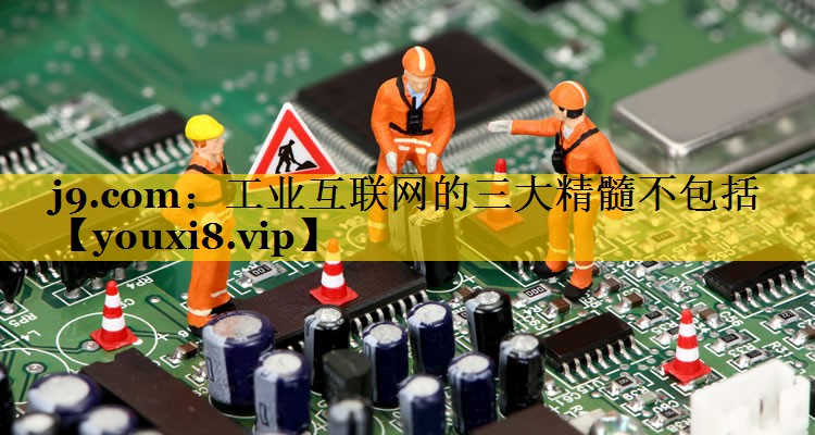 j9.com：工业互联网的三大精髓不包括