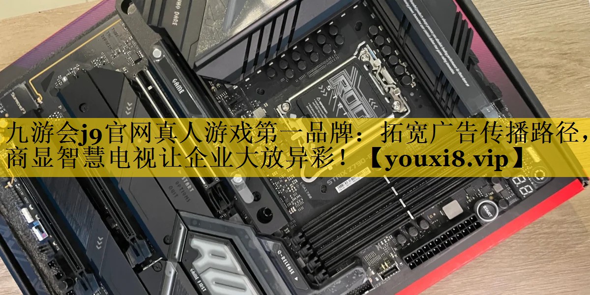 九游会j9官网真人游戏第一品牌：拓宽广告传播路径，商显智慧电视让企业大放异彩！