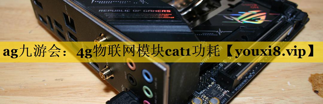 ag九游会：4g物联网模块cat1功耗