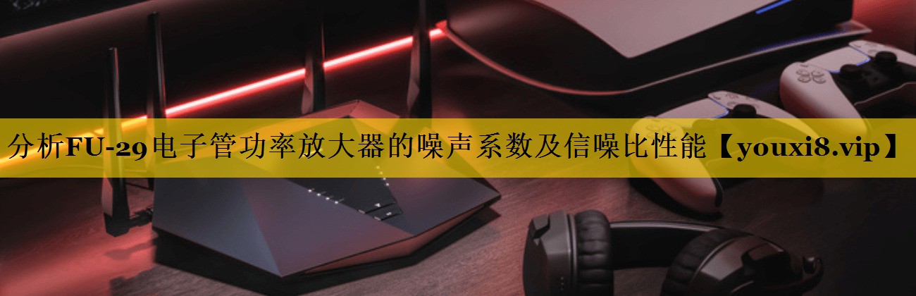 分析FU-29电子管功率放大器的噪声系数及信噪比性能