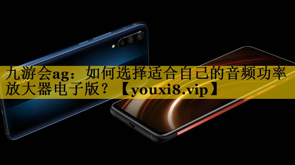 九游会ag：如何选择适合自己的音频功率放大器电子版？