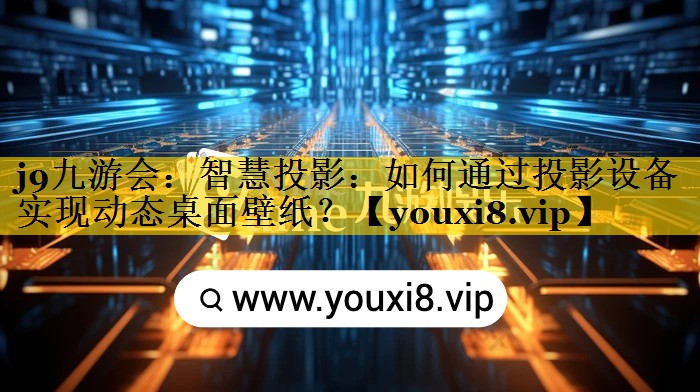 j9九游会：智慧投影：如何通过投影设备实现动态桌面壁纸？