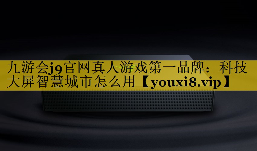 九游会j9官网真人游戏第一品牌：科技大屏智慧城市怎么用