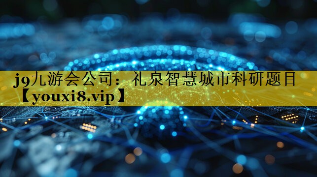 j9九游会公司：礼泉智慧城市科研题目