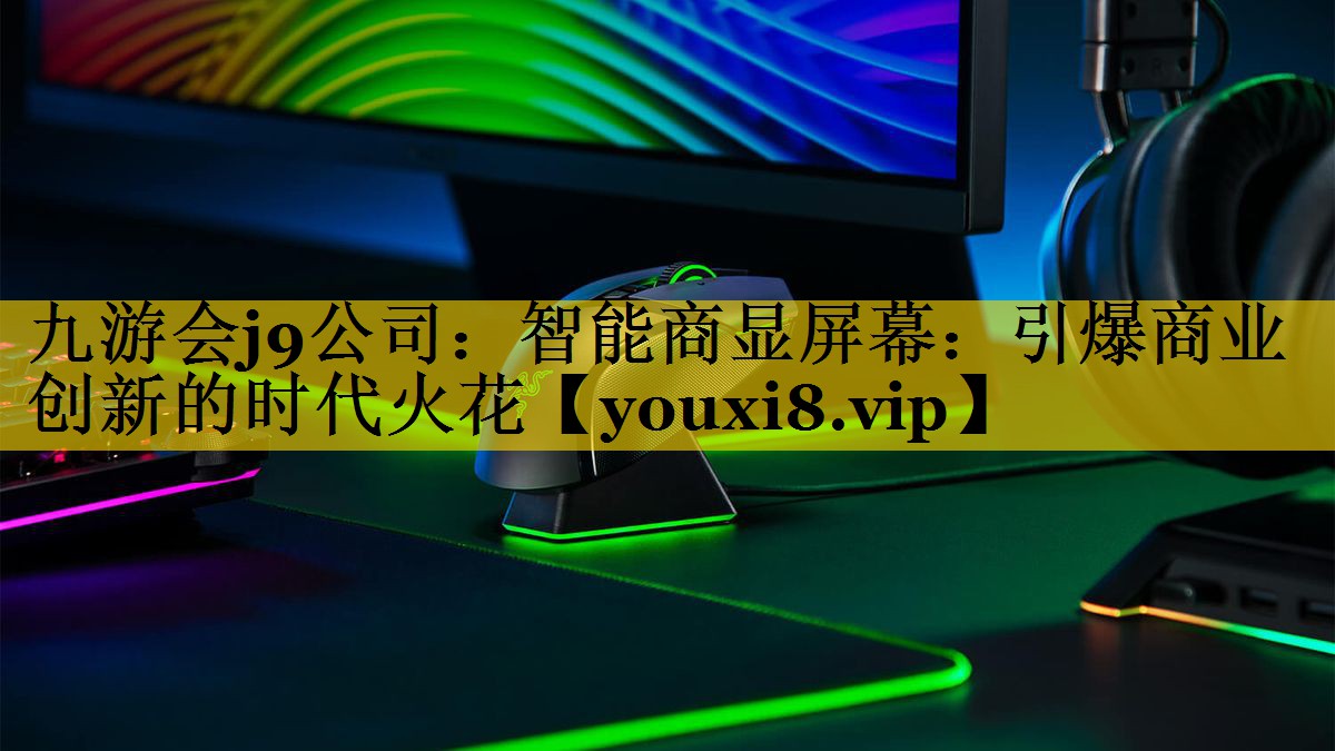 九游会j9公司：智能商显屏幕：引爆商业创新的时代火花