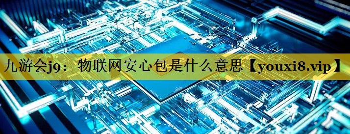 九游会j9：物联网安心包是什么意思