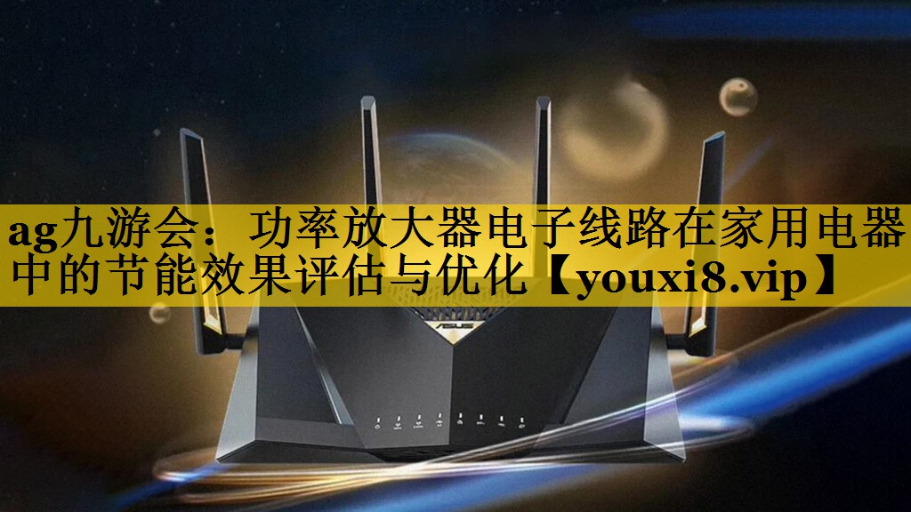 ag九游会：功率放大器电子线路在家用电器中的节能效果评估与优化