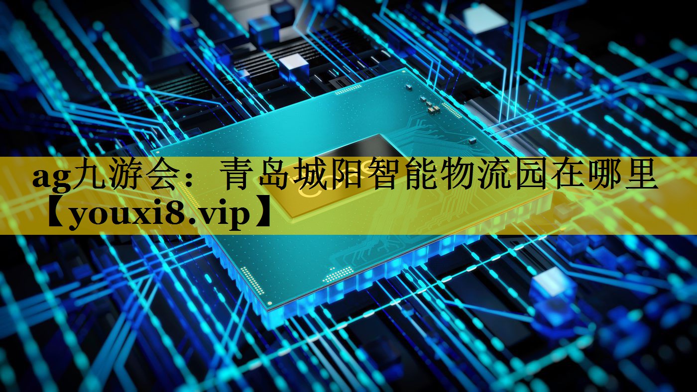 ag九游会：青岛城阳智能物流园在哪里