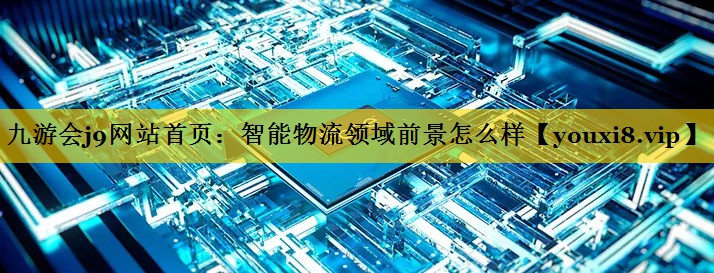 九游会j9网站首页：智能物流领域前景怎么样