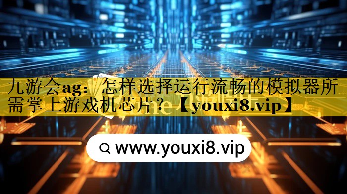 九游会ag：怎样选择运行流畅的模拟器所需掌上游戏机芯片？