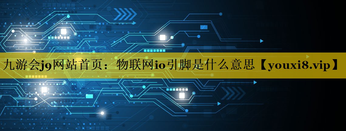 九游会j9网站首页：物联网io引脚是什么意思