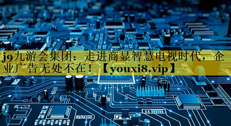 j9九游会集团：走进商显智慧电视时代，企业广告无处不在！