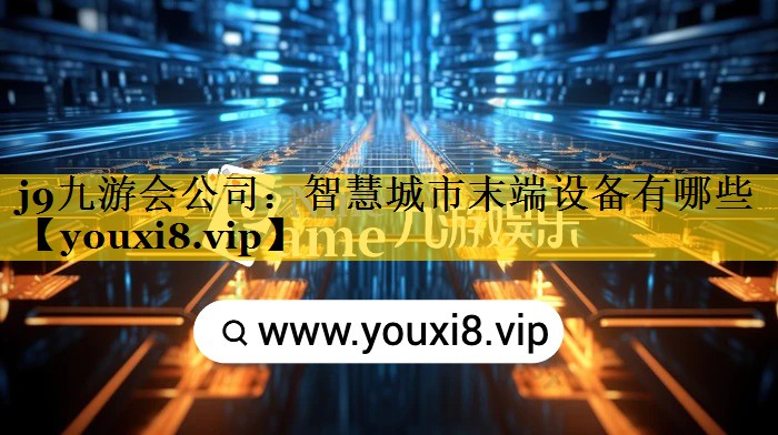 j9九游会公司：智慧城市末端设备有哪些