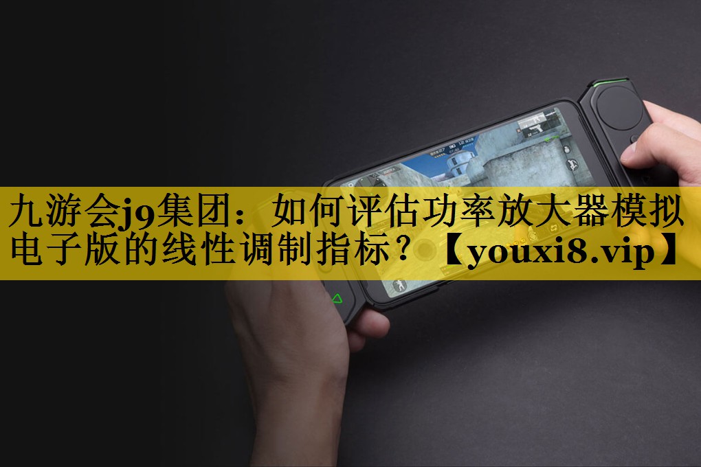 九游会j9集团：如何评估功率放大器模拟电子版的线性调制指标？