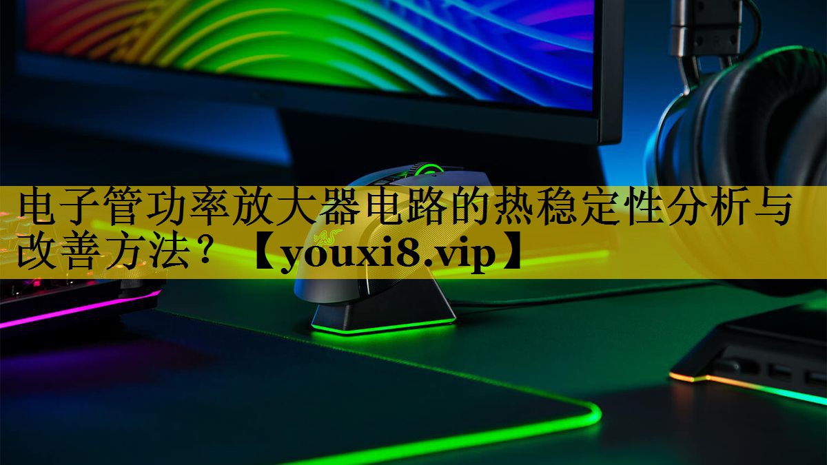 电子管功率放大器电路的热稳定性分析与改善方法？