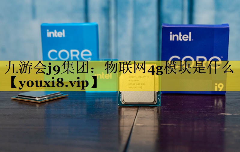九游会j9集团：物联网4g模块是什么